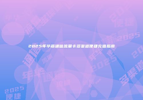 2025年华燕通信流量卡多渠道便捷充值指南