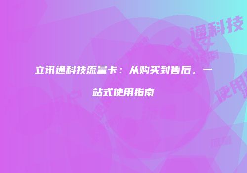 立讯通科技流量卡:从购买到售后,一站式使用指南