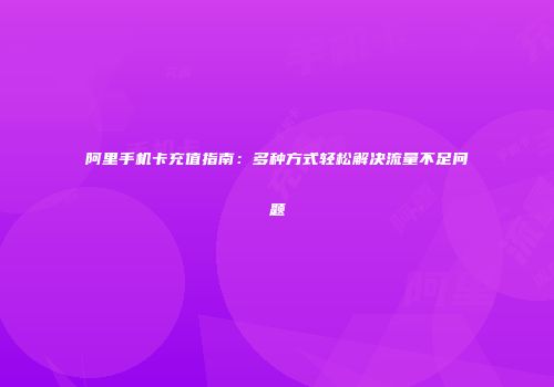 阿里手机卡充值指南:多种方式轻松解决流量不足问题