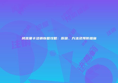 纯流量卡注销恢复攻略：原因、方法及预防措施