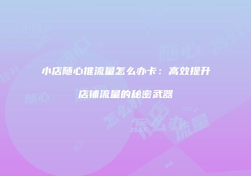 小店随心推流量怎么办卡：高效提升店铺流量的秘密武器