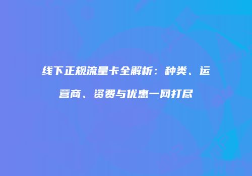 线下正规流量卡全解析:种类、运营商、资费与优惠一网打尽