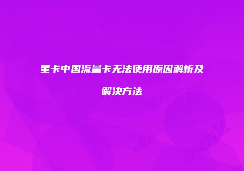 星卡中国流量卡无法使用原因解析及解决方法
