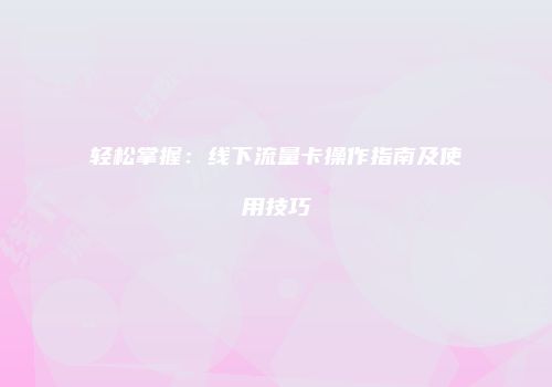 轻松掌握:线下流量卡操作指南及使用技巧