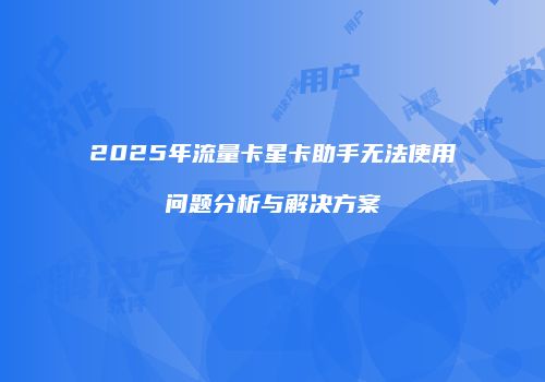 2025年流量卡星卡助手无法使用问题分析与解决方案