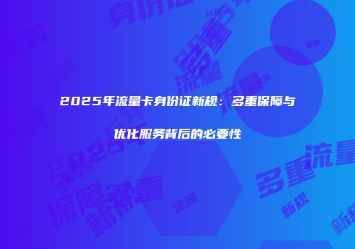 2025年流量卡身份证新规:多重保障与优化服务背后的必要性