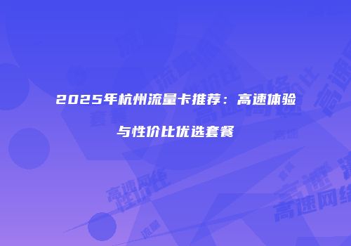 2025年杭州流量卡推荐:高速体验与性价比优选套餐
