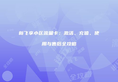 新飞享小区流量卡:激活、充值、使用与售后全攻略