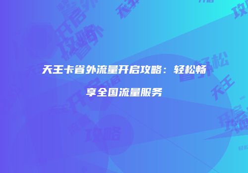 天王卡省外流量开启攻略：轻松畅享全国流量服务