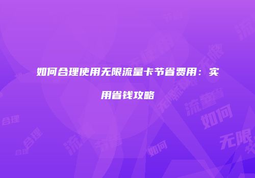 如何合理使用无限流量卡节省费用:实用省钱攻略