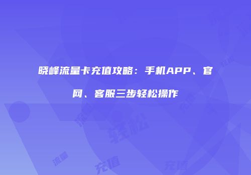 晓峰流量卡充值攻略:手机APP、官网、客服三步轻松操作