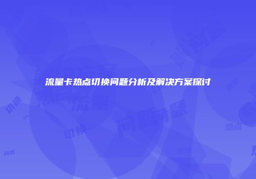 流量卡热点切换问题分析及解决方案探讨