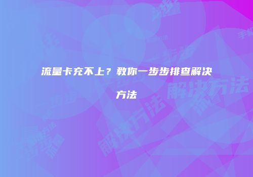 流量卡充不上？教你一步步排查解决方法