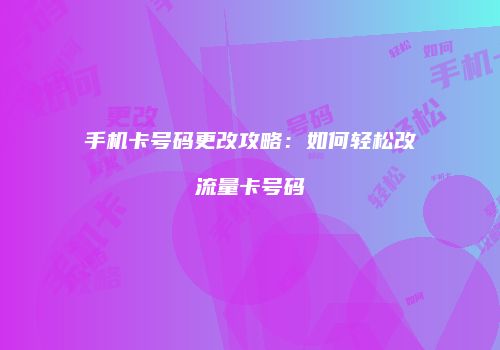 手机卡号码更改攻略：如何轻松改流量卡号码