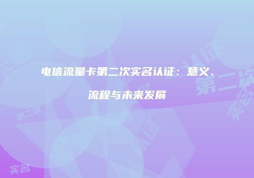 电信流量卡第二次实名认证：意义、流程与未来发展