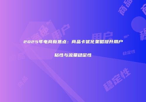 2025年电商新焦点:商品卡优化策略提升用户粘性与流量稳定性