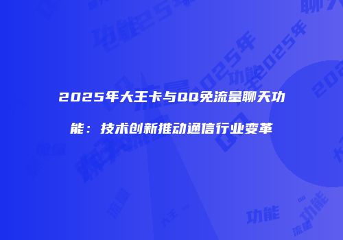 2025年大王卡与QQ免流量聊天功能：技术创新推动通信行业变革