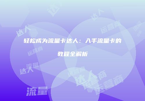 轻松成为流量卡达人:入手流量卡的教程全解析