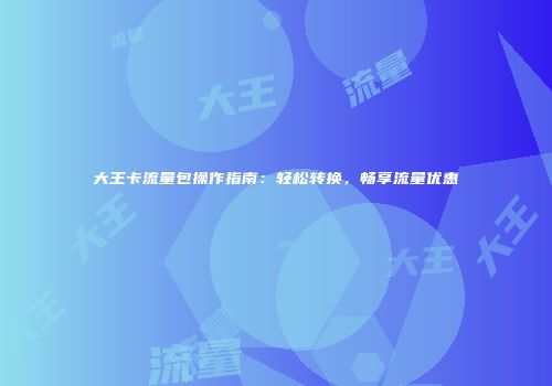 大王卡流量包操作指南：轻松转换，畅享流量优惠