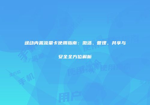 逸动内置流量卡使用指南：激活、管理、共享与安全全方位解析