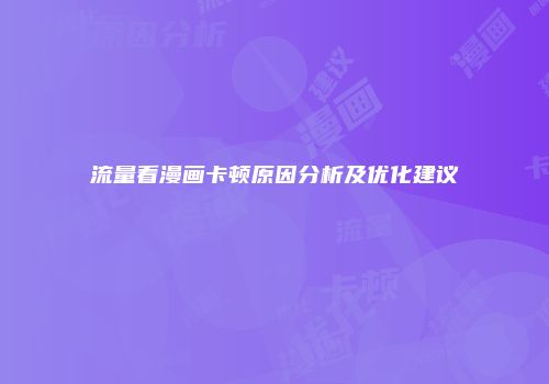 流量看漫画卡顿原因分析及优化建议