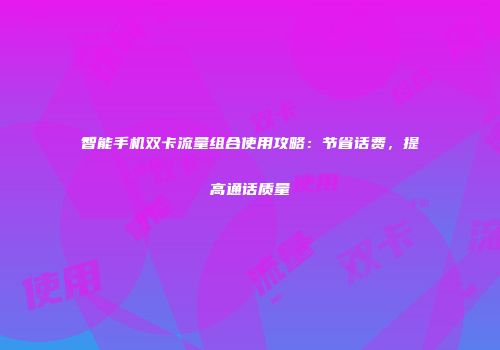 智能手机双卡流量组合使用攻略:节省话费,提高通话质量