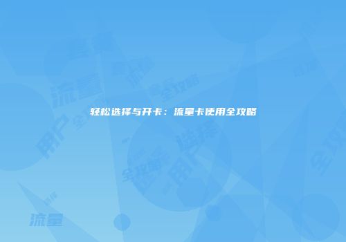 轻松选择与开卡:流量卡使用全攻略