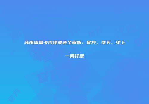 苏州流量卡代理渠道全解析：官方、线下、线上一网打尽