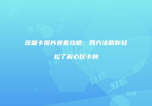流量卡图片查看攻略:四方法助你轻松了解心仪卡种