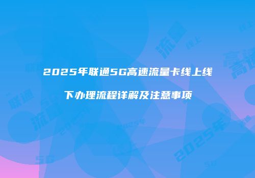2025年联通5G高速流量卡线上线下办理流程详解及注意事项