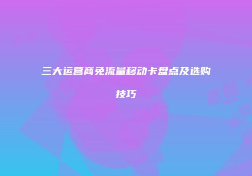 三大运营商免流量移动卡盘点及选购技巧