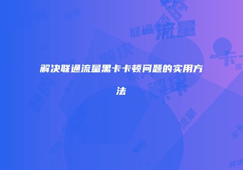 解决联通流量黑卡卡顿问题的实用方法