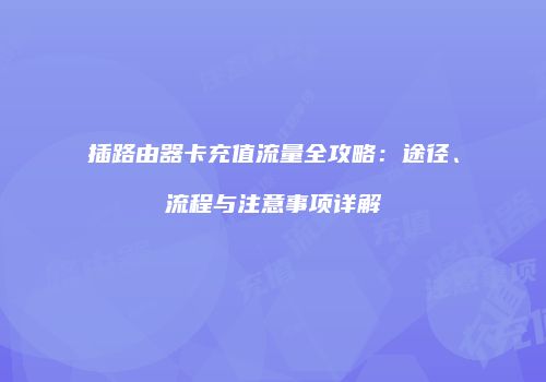 插路由器卡充值流量全攻略：途径、流程与注意事项详解