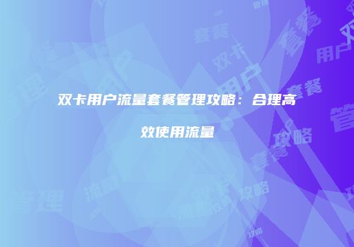双卡用户流量套餐管理攻略:合理高效使用流量