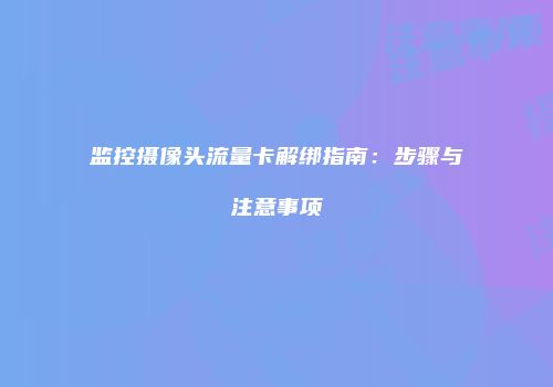 监控摄像头流量卡解绑指南:步骤与注意事项