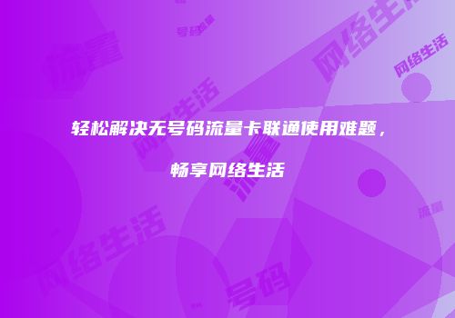 轻松解决无号码流量卡联通使用难题，畅享网络生活