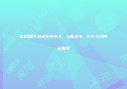 2025年联通流量爽卡：无限流量，畅享无忧网络生活