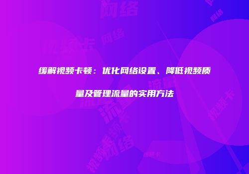 缓解视频卡顿：优化网络设置、降低视频质量及管理流量的实用方法