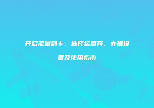 开启流量副卡:选择运营商、办理设置及使用指南