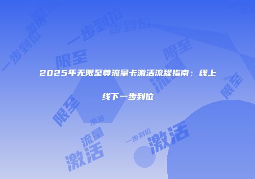 2025年无限至尊流量卡激活流程指南：线上线下一步到位