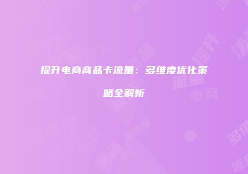 提升电商商品卡流量:多维度优化策略全解析