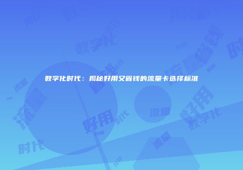 数字化时代：揭秘好用又省钱的流量卡选择标准