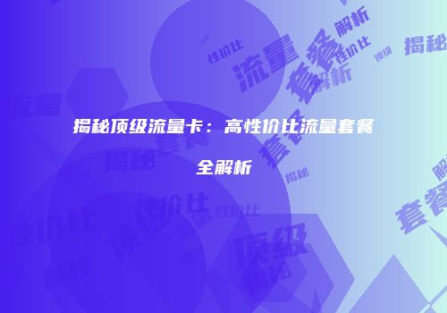 揭秘顶级流量卡：高性价比流量套餐全解析
