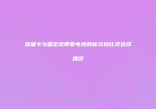 流量卡与固定宽带看电视的优劣对比及选择建议