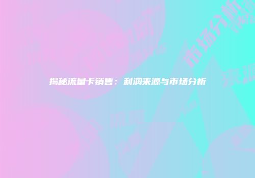 揭秘流量卡销售：利润来源与市场分析
