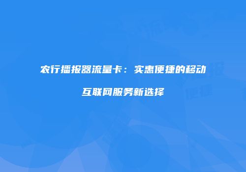 农行播报器流量卡:实惠便捷的移动互联网服务新选择