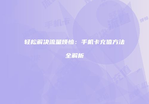 轻松解决流量烦恼:手机卡充值方法全解析
