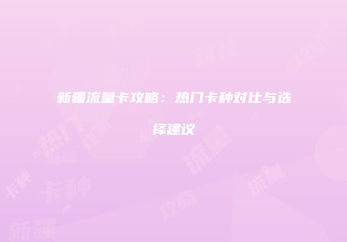 新疆流量卡攻略：热门卡种对比与选择建议