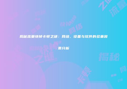 揭秘流量快掉卡顿之谜:网络、设备与软件的多重因素分析