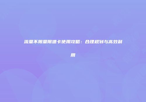流量不限量限速卡使用攻略:合理规划与高效利用